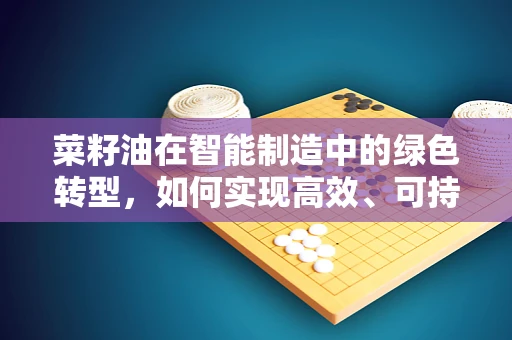 菜籽油在智能制造中的绿色转型，如何实现高效、可持续的加工？