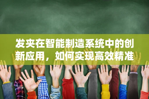 发夹在智能制造系统中的创新应用，如何实现高效精准的装配？