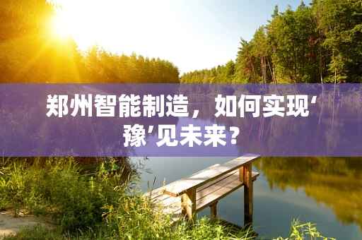 郑州智能制造，如何实现‘豫’见未来？