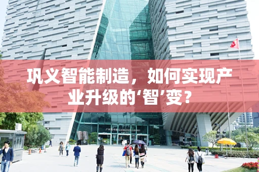 巩义智能制造，如何实现产业升级的‘智’变？