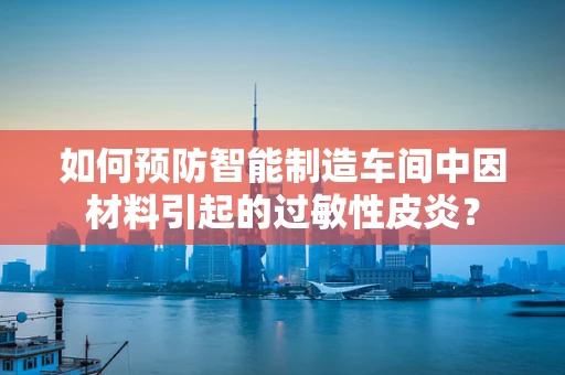 如何预防智能制造车间中因材料引起的过敏性皮炎？