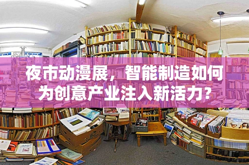 夜市动漫展，智能制造如何为创意产业注入新活力？