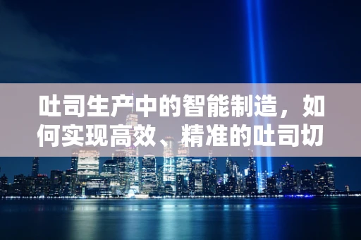 吐司生产中的智能制造，如何实现高效、精准的吐司切割？
