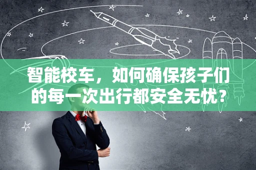 智能校车，如何确保孩子们的每一次出行都安全无忧？