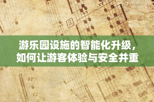 游乐园设施的智能化升级，如何让游客体验与安全并重？