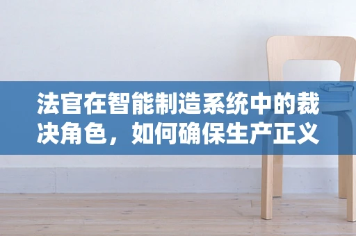 法官在智能制造系统中的裁决角色，如何确保生产正义？