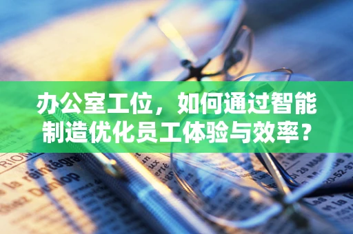 办公室工位，如何通过智能制造优化员工体验与效率？