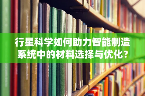 行星科学如何助力智能制造系统中的材料选择与优化？