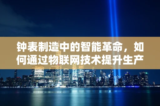 钟表制造中的智能革命，如何通过物联网技术提升生产效率？
