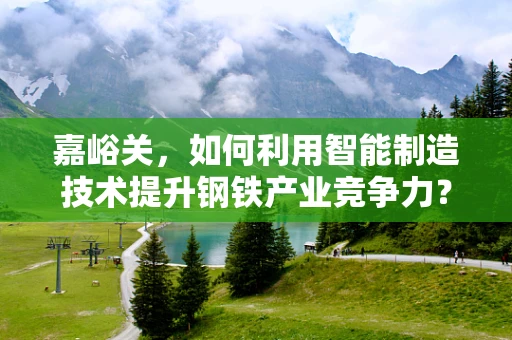 嘉峪关，如何利用智能制造技术提升钢铁产业竞争力？
