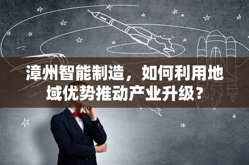 漳州智能制造，如何利用地域优势推动产业升级？