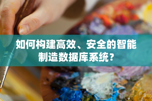 如何构建高效、安全的智能制造数据库系统？