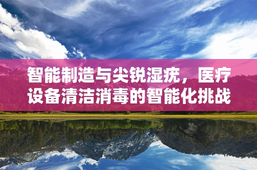 智能制造与尖锐湿疣，医疗设备清洁消毒的智能化挑战