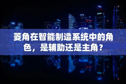 菱角在智能制造系统中的角色，是辅助还是主角？