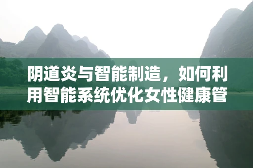 阴道炎与智能制造，如何利用智能系统优化女性健康管理？