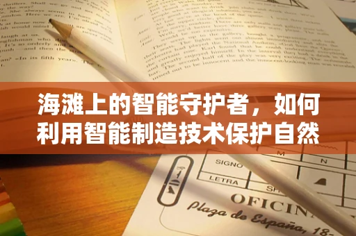 海滩上的智能守护者，如何利用智能制造技术保护自然遗产？