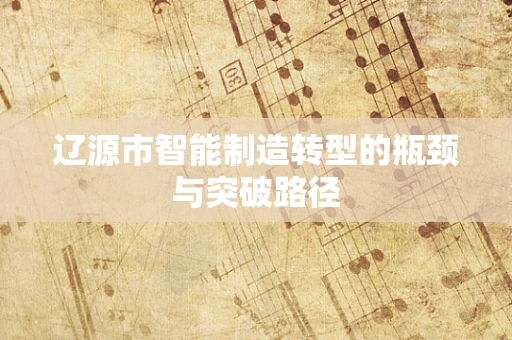 辽源市智能制造转型的瓶颈与突破路径