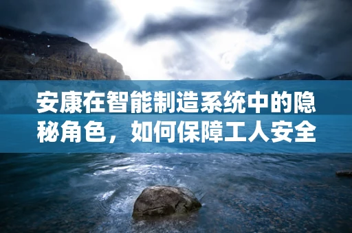 安康在智能制造系统中的隐秘角色，如何保障工人安全与健康？