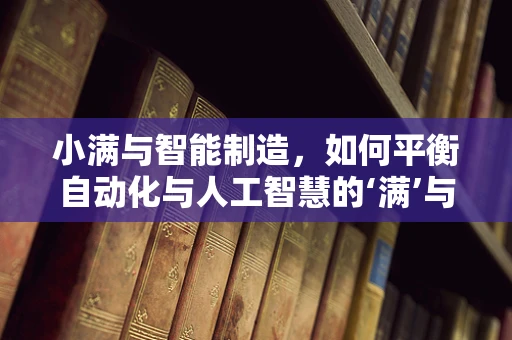 小满与智能制造，如何平衡自动化与人工智慧的‘满’与‘未满’？