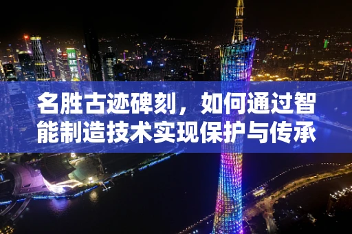名胜古迹碑刻，如何通过智能制造技术实现保护与传承？