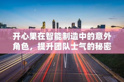 开心果在智能制造中的意外角色，提升团队士气的秘密武器？