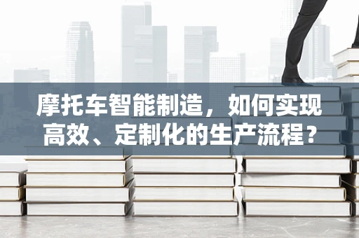 摩托车智能制造，如何实现高效、定制化的生产流程？