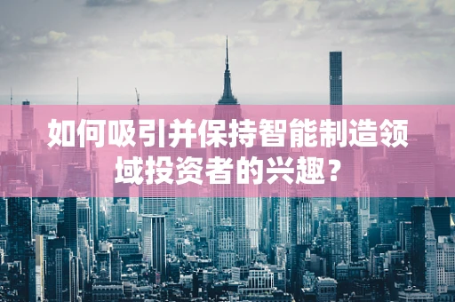 如何吸引并保持智能制造领域投资者的兴趣？