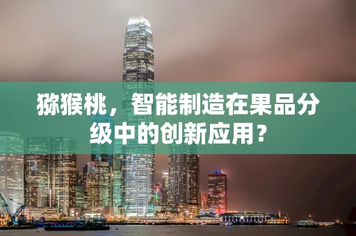 猕猴桃，智能制造在果品分级中的创新应用？