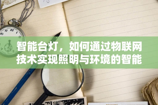 智能台灯，如何通过物联网技术实现照明与环境的智能联动？
