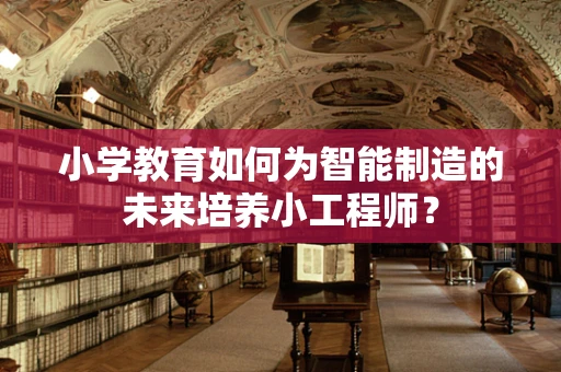 小学教育如何为智能制造的未来培养小工程师？