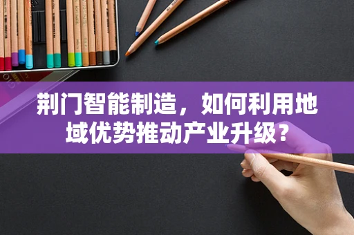 荆门智能制造，如何利用地域优势推动产业升级？