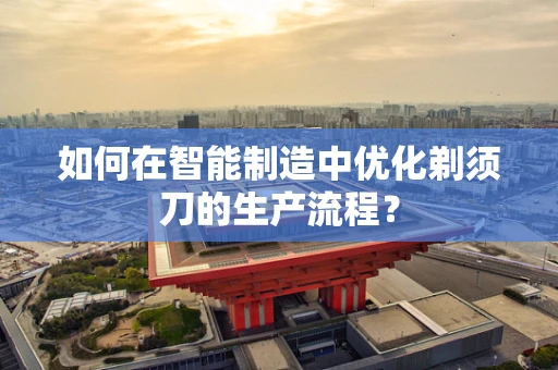 如何在智能制造中优化剃须刀的生产流程？