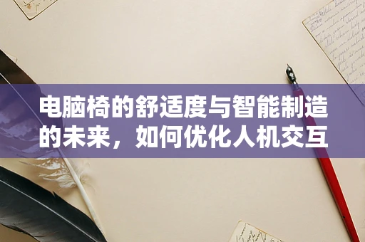 电脑椅的舒适度与智能制造的未来，如何优化人机交互？