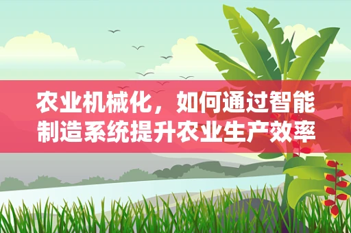农业机械化，如何通过智能制造系统提升农业生产效率？