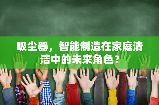 吸尘器，智能制造在家庭清洁中的未来角色？