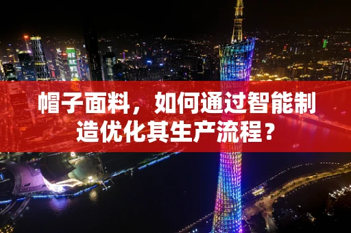 帽子面料，如何通过智能制造优化其生产流程？