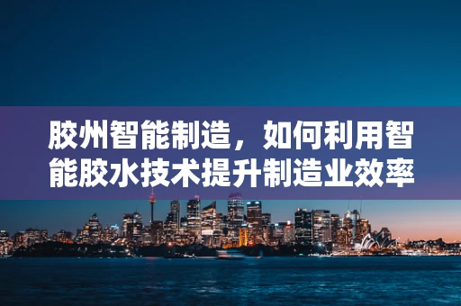 胶州智能制造，如何利用智能胶水技术提升制造业效率？