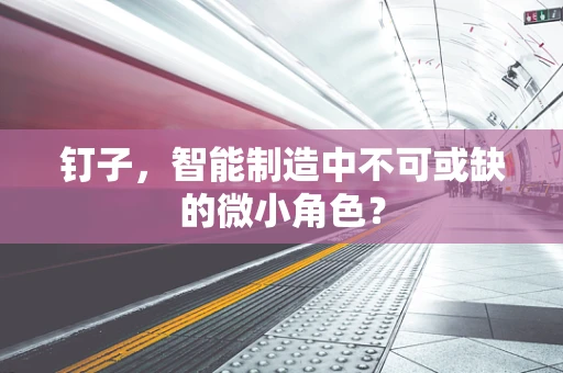 钉子，智能制造中不可或缺的微小角色？