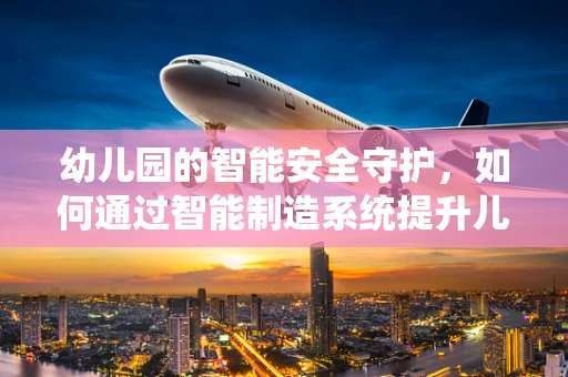 幼儿园的智能安全守护，如何通过智能制造系统提升儿童保护？