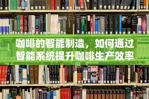 咖啡的智能制造，如何通过智能系统提升咖啡生产效率与品质？