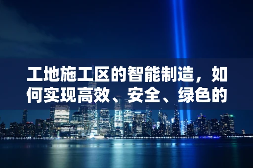 工地施工区的智能制造，如何实现高效、安全、绿色的现场管理？