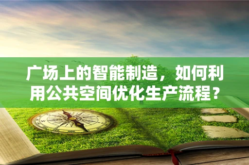 广场上的智能制造，如何利用公共空间优化生产流程？