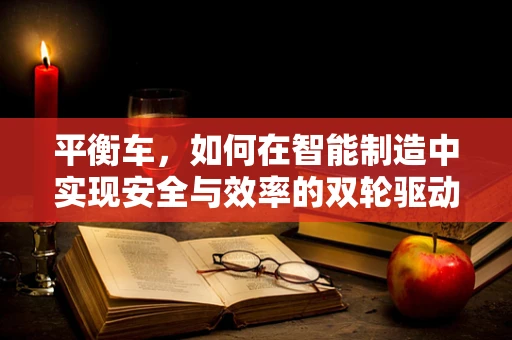 平衡车，如何在智能制造中实现安全与效率的双轮驱动？