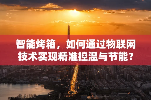 智能烤箱，如何通过物联网技术实现精准控温与节能？