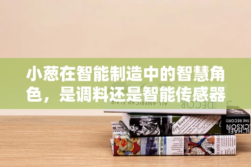 小葱在智能制造中的智慧角色，是调料还是智能传感器？