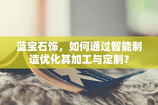 蓝宝石饰，如何通过智能制造优化其加工与定制？