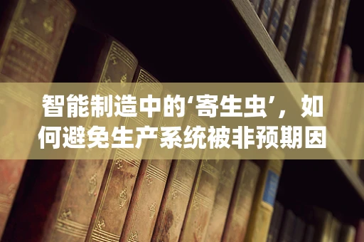 智能制造中的‘寄生虫’，如何避免生产系统被非预期因素干扰？