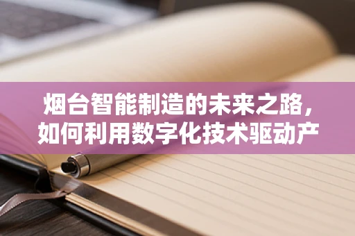 烟台智能制造的未来之路，如何利用数字化技术驱动产业升级？