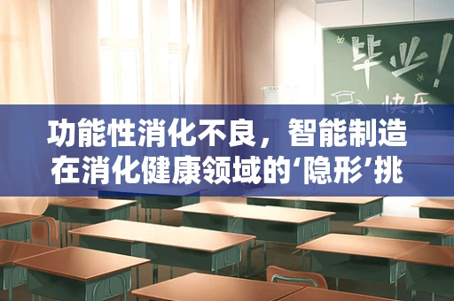 功能性消化不良，智能制造在消化健康领域的‘隐形’挑战