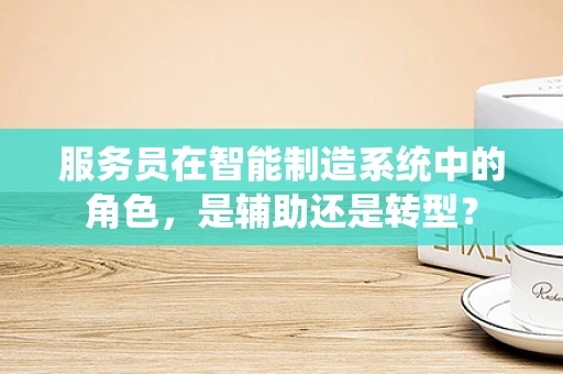 服务员在智能制造系统中的角色，是辅助还是转型？